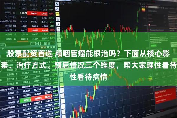股票配资首选 颅咽管瘤能根治吗？下面从核心影响因素、治疗方式、预后情况三个维度，帮大家理性看待病情