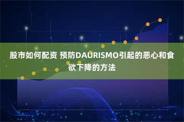 股市如何配资 预防DAURISMO引起的恶心和食欲下降的方法