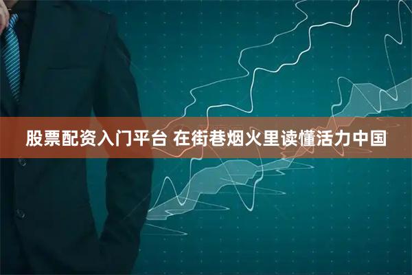 股票配资入门平台 在街巷烟火里读懂活力中国