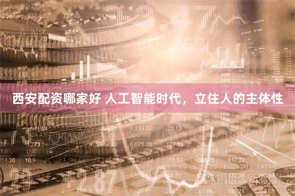 西安配资哪家好 人工智能时代，立住人的主体性
