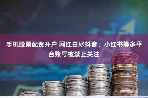 手机股票配资开户 网红白冰抖音、小红书等多平台账号被禁止关注