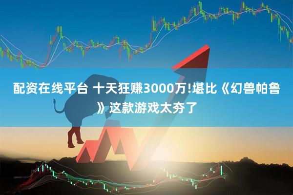 配资在线平台 十天狂赚3000万!堪比《幻兽帕鲁》这款游戏太夯了