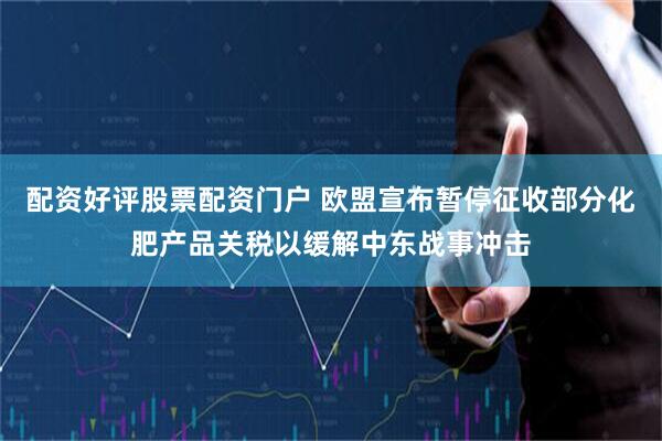 配资好评股票配资门户 欧盟宣布暂停征收部分化肥产品关税以缓解中东战事冲击