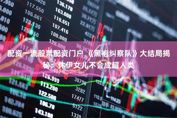 配资一流股票配资门户 《黑袍纠察队》大结局揭秘:休伊女儿不会成超人类