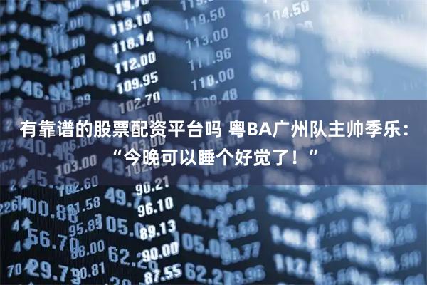 有靠谱的股票配资平台吗 粤BA广州队主帅季乐：“今晚可以睡个好觉了！”