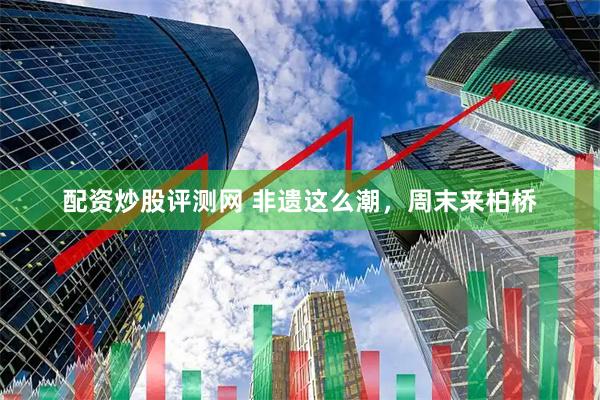配资炒股评测网 非遗这么潮，周末来柏桥