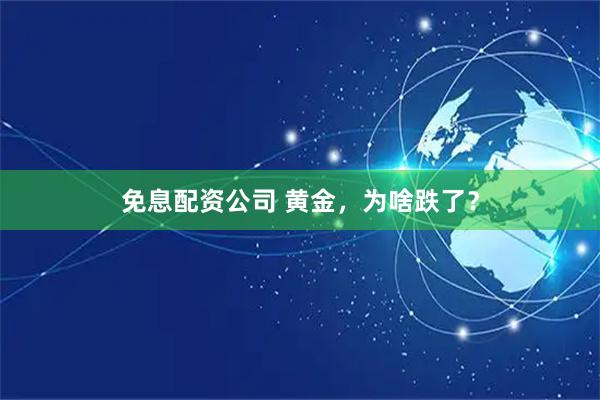 免息配资公司 黄金，为啥跌了？