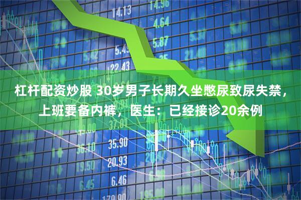 杠杆配资炒股 30岁男子长期久坐憋尿致尿失禁，上班要备内裤，医生：已经接诊20余例