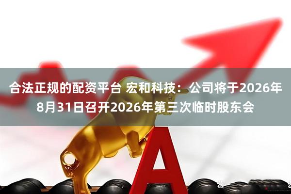 合法正规的配资平台 宏和科技：公司将于2026年8月31日召开2026年第三次临时股东会