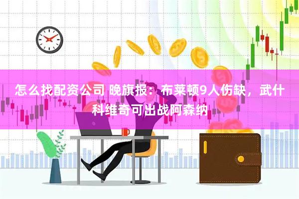 怎么找配资公司 晚旗报：布莱顿9人伤缺，武什科维奇可出战阿森纳