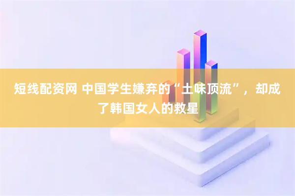 短线配资网 中国学生嫌弃的“土味顶流”，却成了韩国女人的救星
