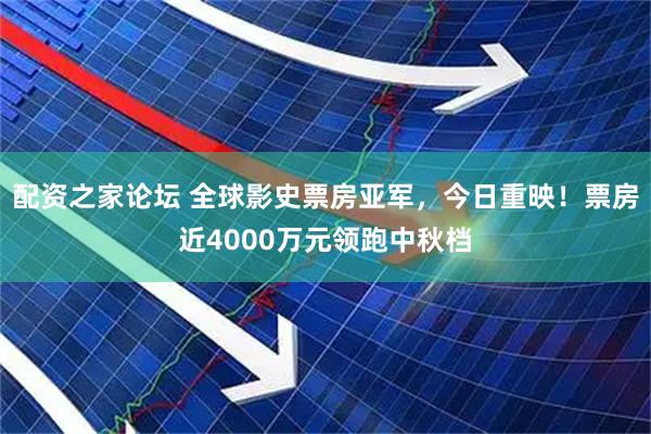配资之家论坛 全球影史票房亚军，今日重映！票房近4000万元领跑中秋档