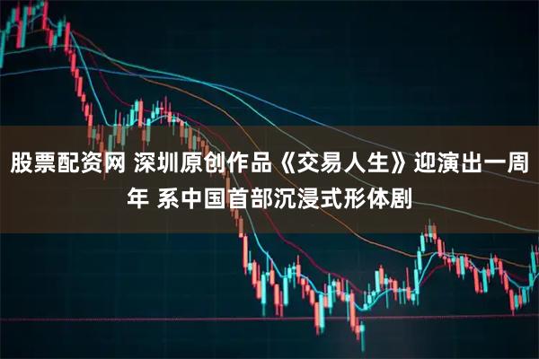 股票配资网 深圳原创作品《交易人生》迎演出一周年 系中国首部沉浸式形体剧